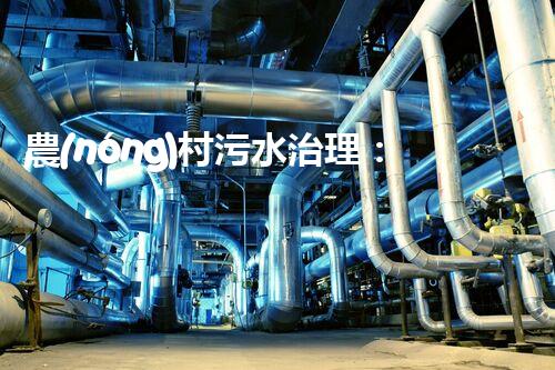農(nóng)村污水治理：從臭水溝到清澈小溪！